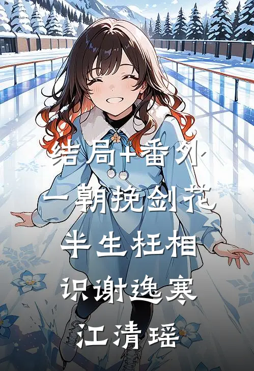 结局+番外一朝挽剑花，半生枉相识谢逸寒江清瑶