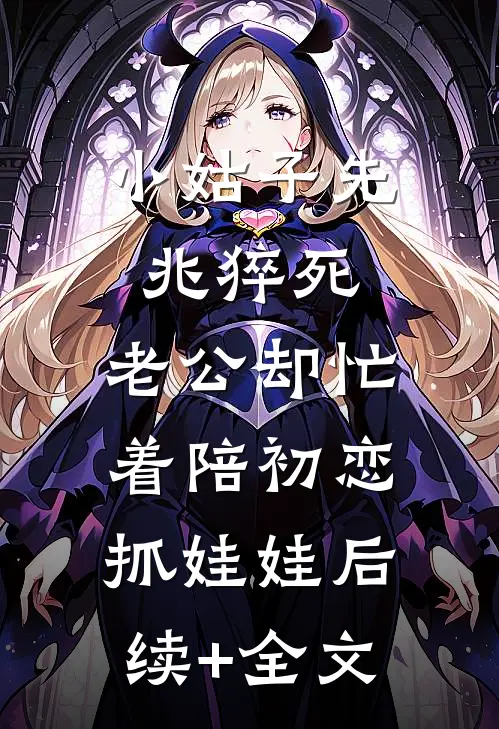 小姑子先兆猝死，老公却忙着陪初恋抓娃娃后续+全文