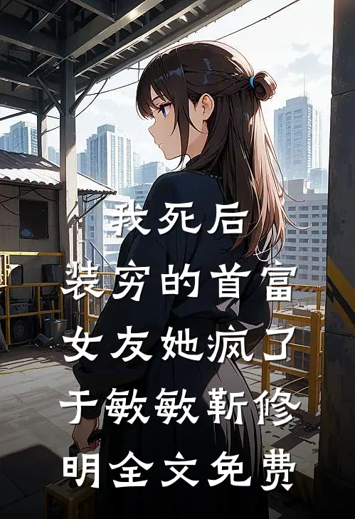 我死后，装穷的首富女友她疯了于敏敏靳修明全文免费