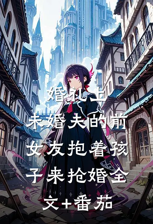 婚礼上，未婚夫的前女友抱着孩子来抢婚全文+番茄