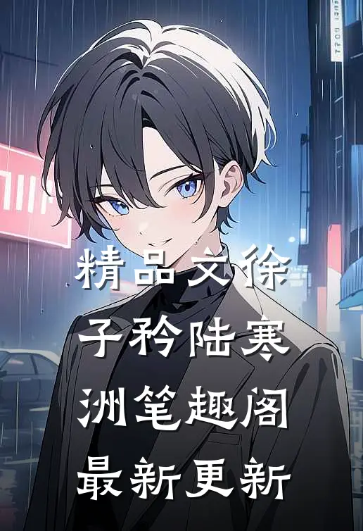 精品文徐子矜陆寒洲笔趣阁最新更新
