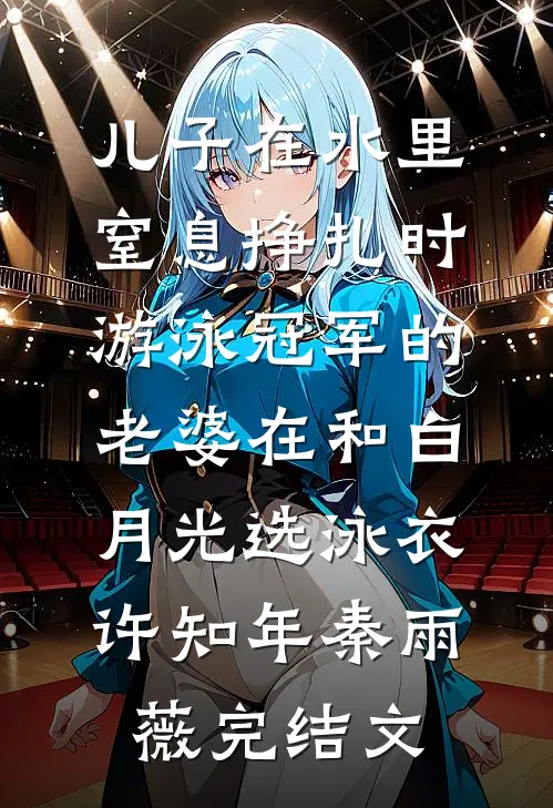 儿子在水里窒息挣扎时，游泳冠军的老婆在和白月光选泳衣许知年秦雨薇完结文