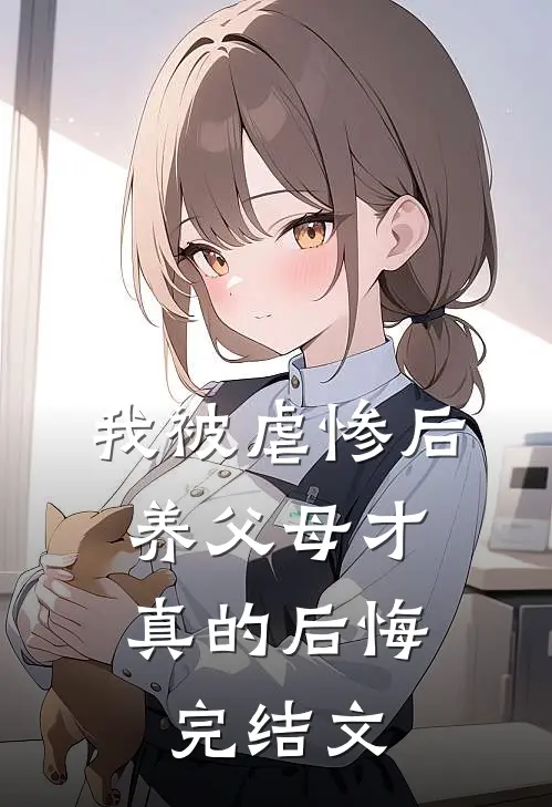 我被虐惨后，养父母才真的后悔完结文