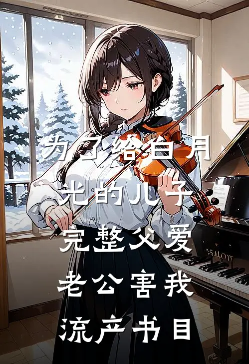 为了给白月光的儿子完整父爱，老公害我流产书目