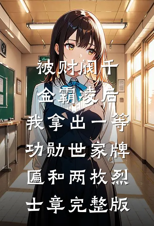 被财阀千金霸凌后，我拿出一等功勋世家牌匾和两枚烈士章完整版