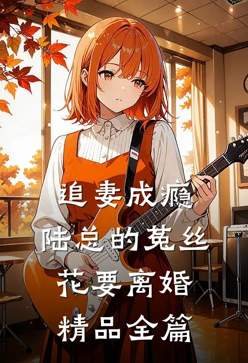 追妻成瘾：陆总的菟丝花要离婚精品全篇