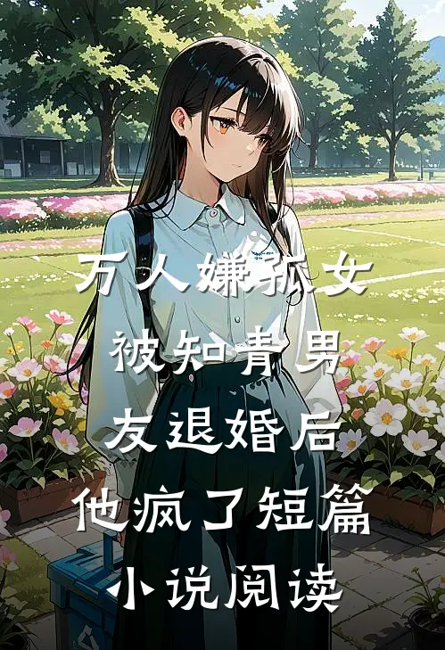 万人嫌孤女被知青男友退婚后，他疯了短篇小说阅读