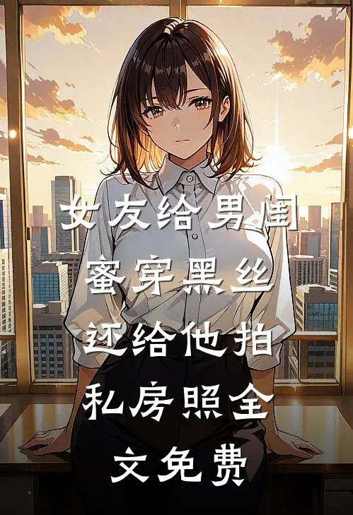 女友给男闺蜜穿黑丝，还给他拍私房照全文免费