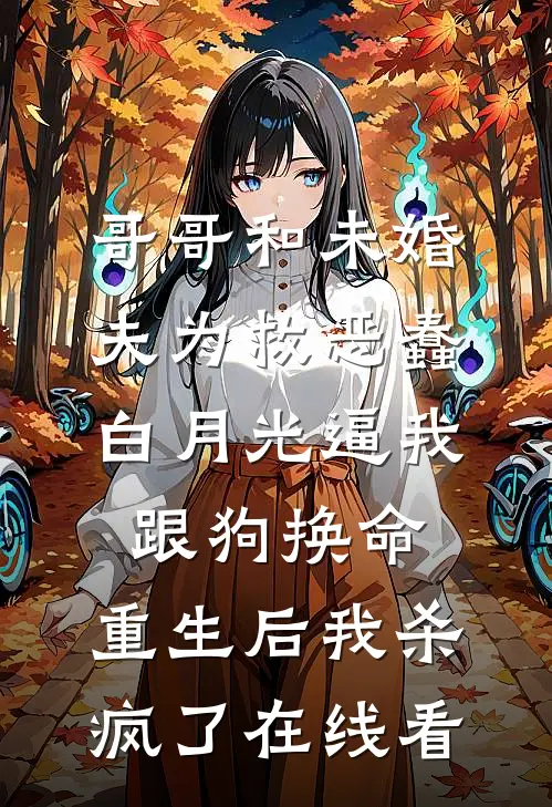 哥哥和未婚夫为救恶蠢白月光逼我跟狗换命，重生后我杀疯了在线看