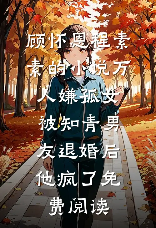 顾怀恩程素素的小说万人嫌孤女被知青男友退婚后，他疯了免费阅读