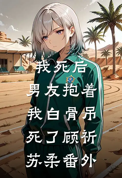 我死后，男友抱着我白骨吊死了顾祈苏柔 番外