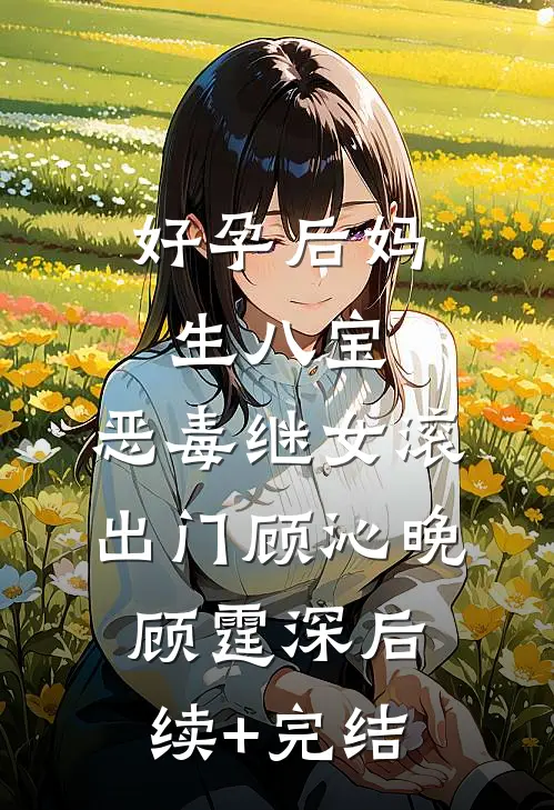 好孕后妈生八宝，恶毒继女滚出门顾沁晚顾霆深后续+完结