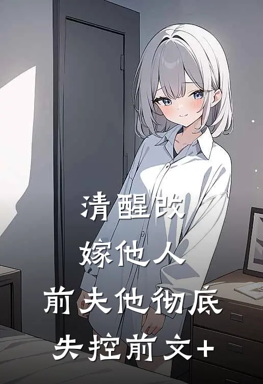 清醒改嫁他人，前夫他彻底失控前文+