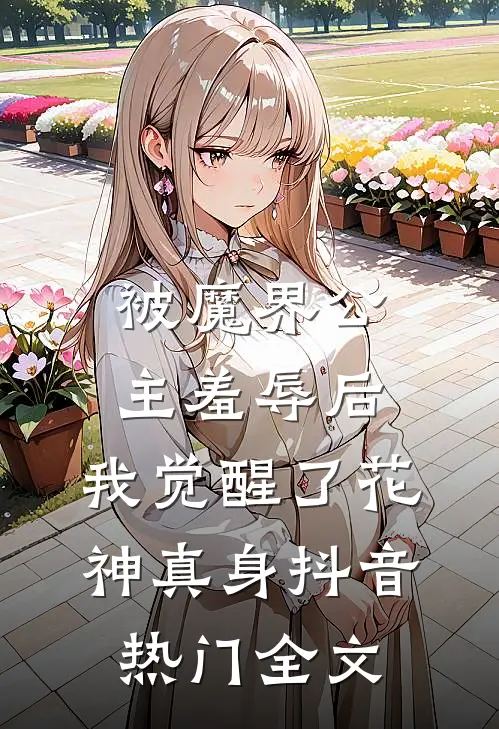 被魔界公主羞辱后，我觉醒了花神真身抖音热门全文