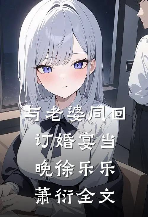 与老婆同回订婚宴当晚徐乐乐萧衍全文