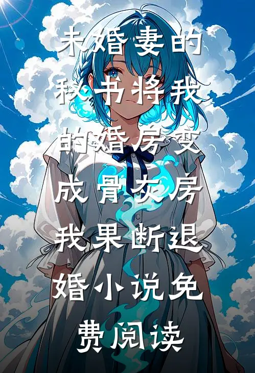 未婚妻的秘书将我的婚房变成骨灰房，我果断退婚小说免费阅读