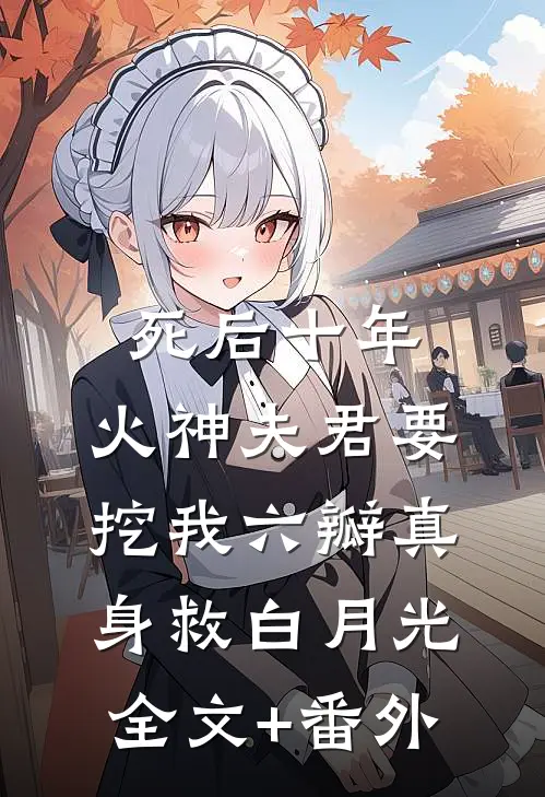 死后十年，火神夫君要挖我六瓣真身救白月光全文+番外