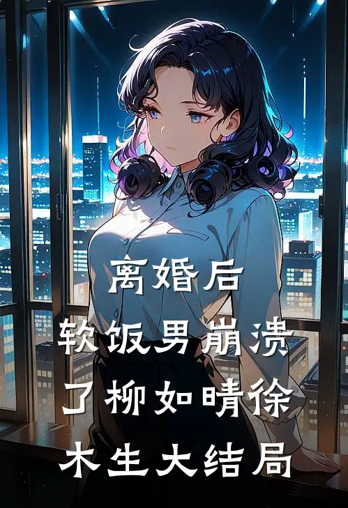 离婚后，软饭男崩溃了柳如晴徐木生大结局