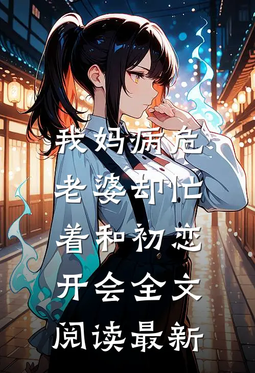 我妈病危，老婆却忙着和初恋开会全文阅读最新