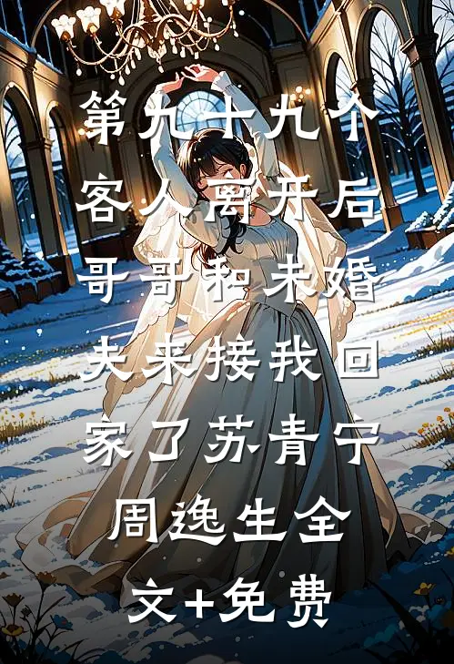 第九十九个客人离开后，哥哥和未婚夫来接我回家了苏青宁周逸生全文+免费