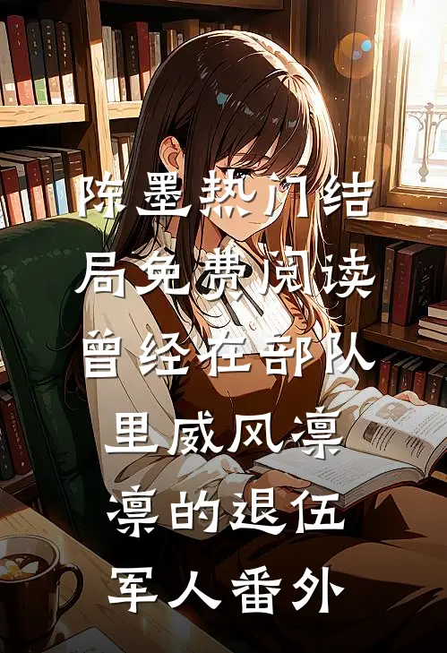 陈墨热门结局免费阅读曾经在部队里威风凛凛的退伍军人番外