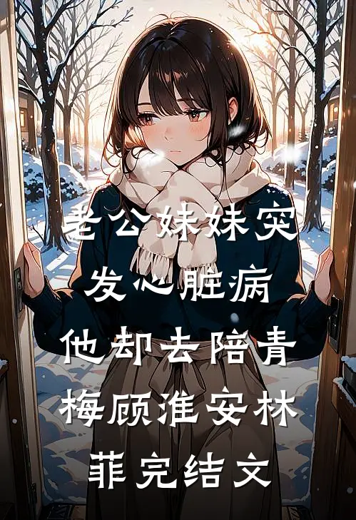 老公妹妹突发心脏病，他却去陪青梅顾淮安林菲完结文