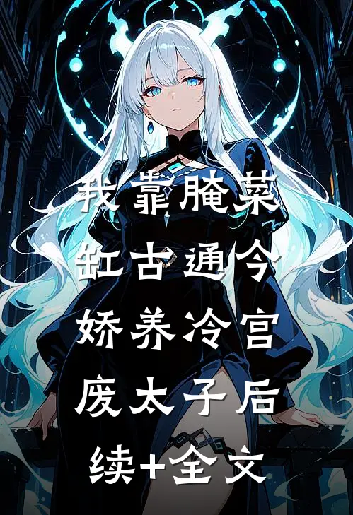 我靠腌菜缸古通今，娇养冷宫废太子后续+全文