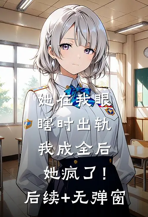 她在我眼瞎时出轨，我成全后她疯了！后续+无弹窗