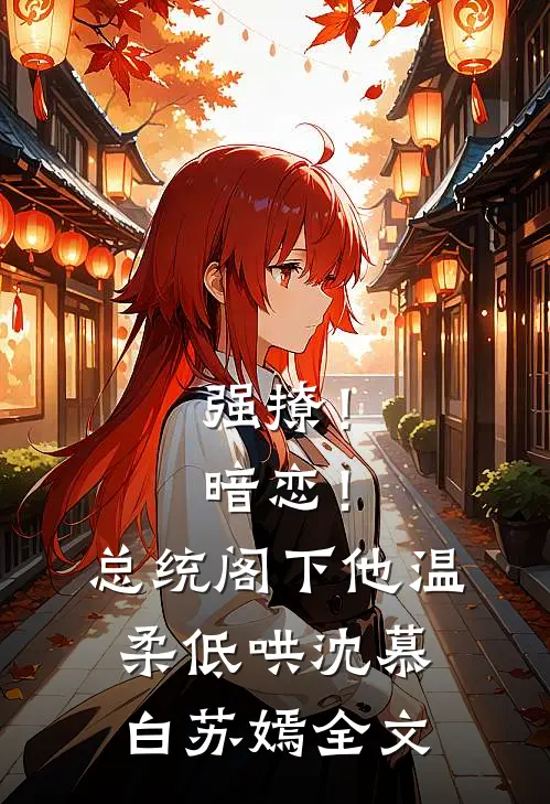 强撩！暗恋！总统阁下他温柔低哄沈慕白苏嫣全文