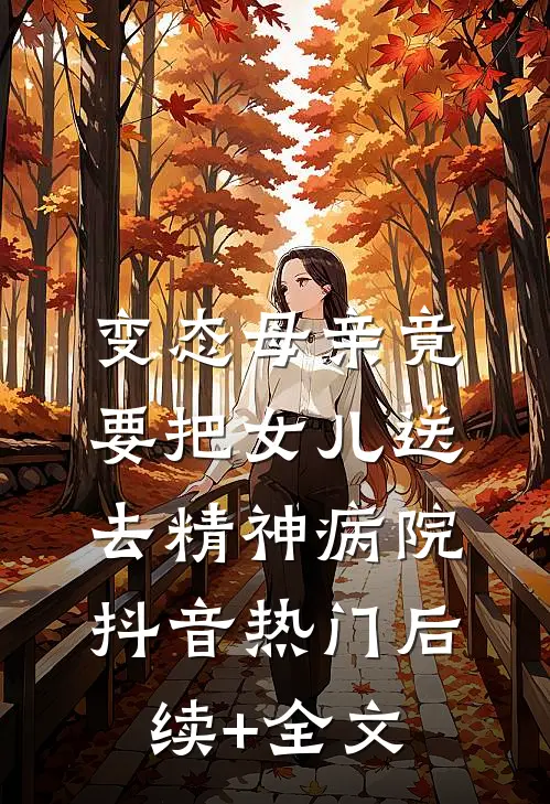 变态母亲竟要把女儿送去精神病院抖音热门后续+全文