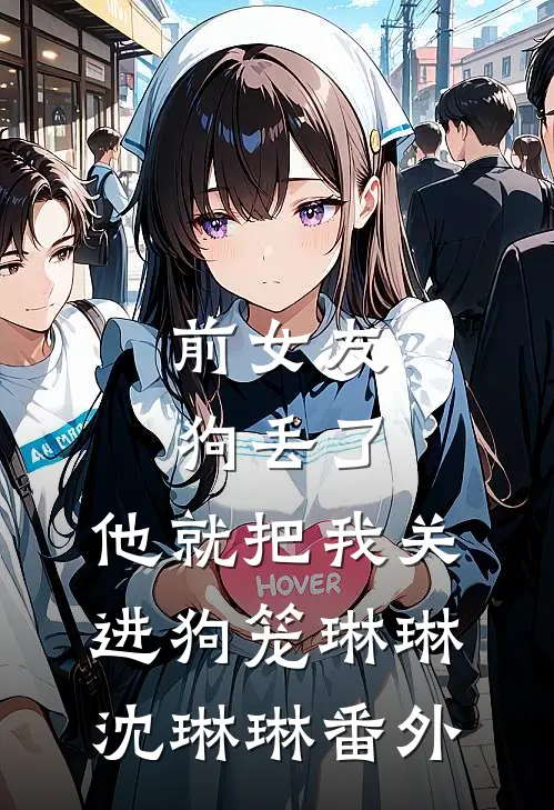 前女友狗丢了，他就把我关进狗笼琳琳沈琳琳 番外