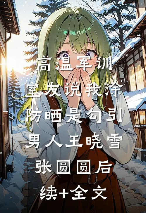 高温军训，室友说我涂防晒是勾引男人王晓雪张圆圆后续+全文