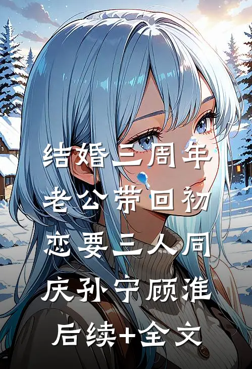 结婚三周年，老公带回初恋要三人同庆孙宁顾淮后续+全文
