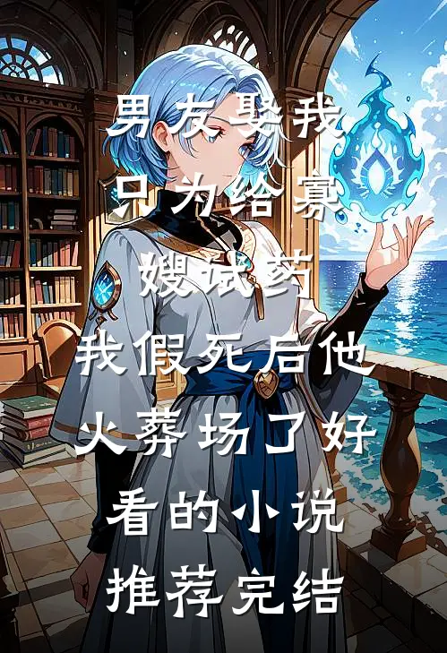 男友娶我只为给寡嫂试药，我假死后他火葬场了好看的小说推荐完结