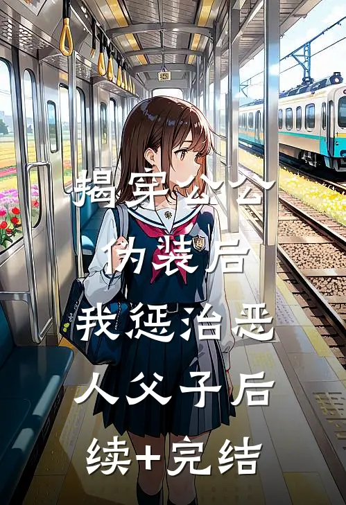 揭穿公公伪装后，我惩治恶人父子后续+完结