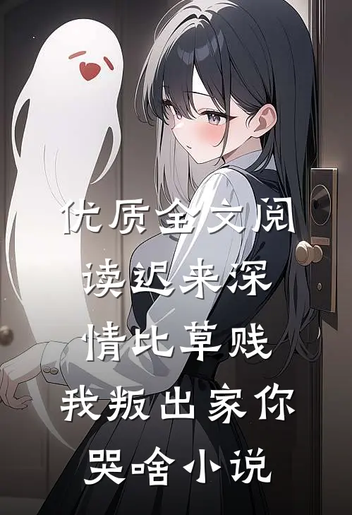 优质全文阅读迟来深情比草贱，我叛出家你哭啥小说