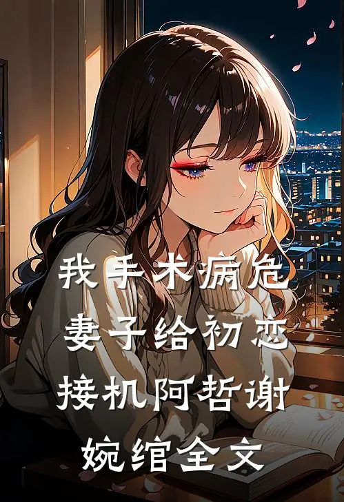 我手术病危，妻子给初恋接机阿哲谢婉绾全文