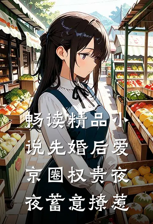 畅读精品小说先婚后爱：京圈权贵夜夜蓄意撩惹