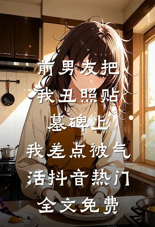 前男友把我丑照贴墓碑上，我差点被气活抖音热门全文免费