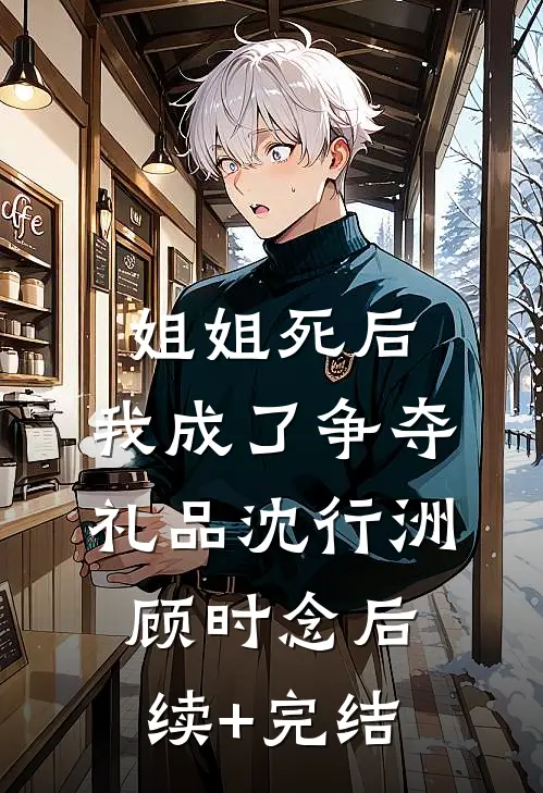 姐姐死后，我成了争夺礼品沈行洲顾时念后续+完结