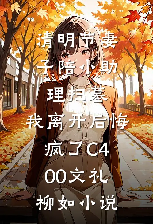 清明节妻子陪小助理扫墓，我离开后悔疯了C400文礼柳如小说