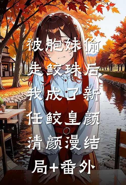 被胞妹偷走鲛珠后，我成了新任鲛皇颜清颜漫结局+番外