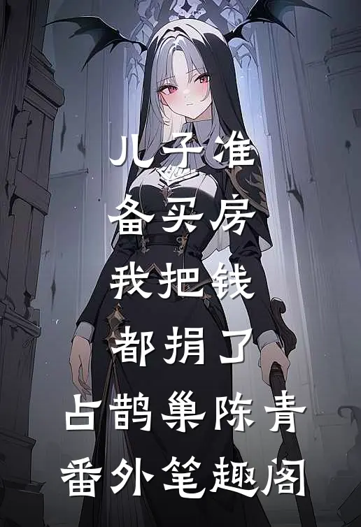 儿子准备买房，我把钱都捐了：占鹊巢陈青番外笔趣阁