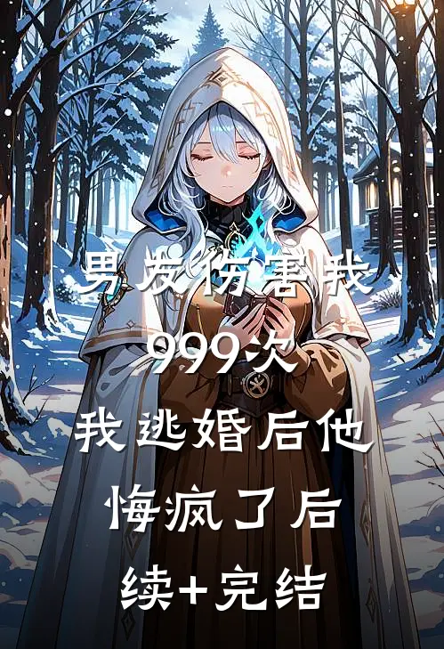 男友伤害我999次，我逃婚后他悔疯了后续+完结