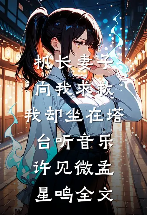 机长妻子向我求救，我却坐在塔台听音乐许见微孟星鸣全文