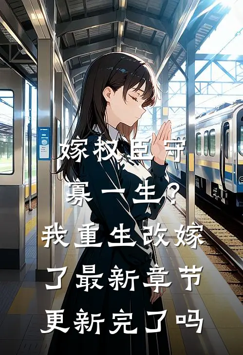 嫁权臣守寡一生？我重生改嫁了最新章节更新完了吗