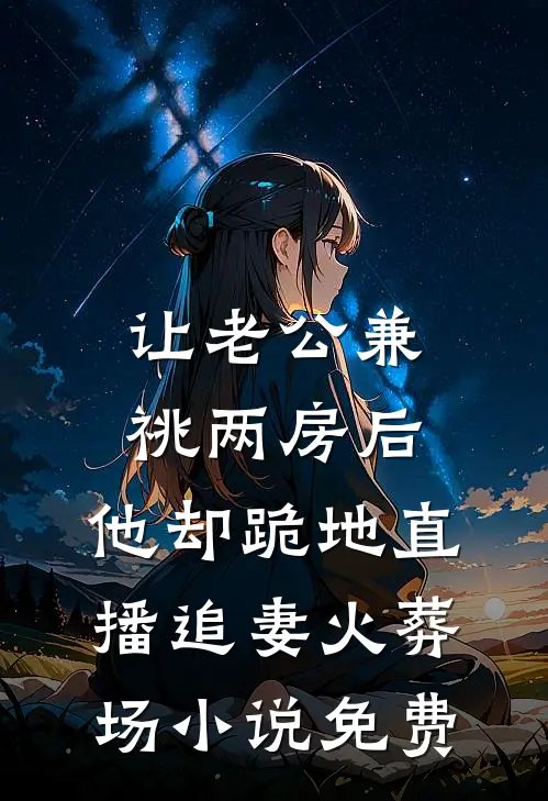 让老公兼祧两房后，他却跪地直播追妻火葬场小说免费