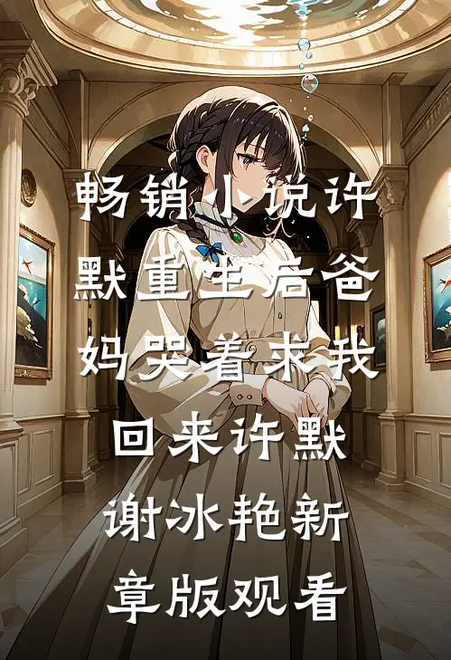 畅销小说许默重生后爸妈哭着求我回来许默谢冰艳新章版观看