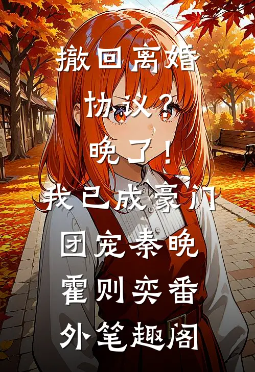 撤回离婚协议？晚了！我已成豪门团宠：秦晚霍则奕番外笔趣阁