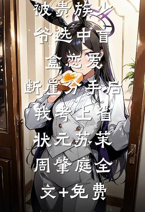 被贵族少爷选中盲盒恋爱，断崖分手后我考上省状元苏茉周肇庭全文+免费